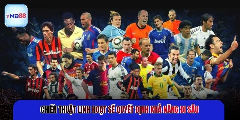 Chiến thuật linh hoạt sẽ quyết định khả năng đi sâu