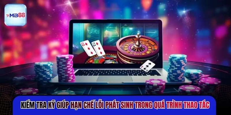 Kiểm tra kỹ giúp hạn chế lỗi phát sinh trong quá trình thao tác