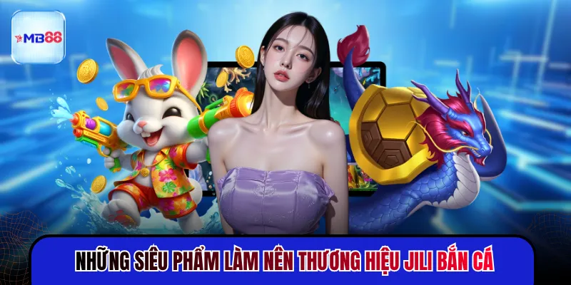 Những siêu phẩm làm nên thương hiệu Jili Bắn Cá