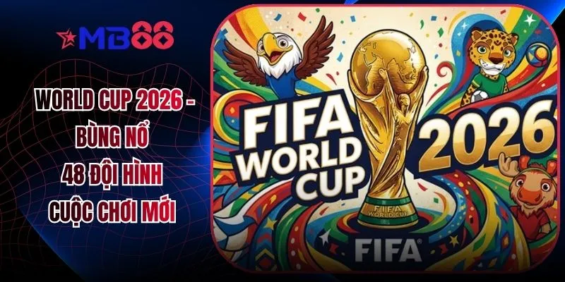World Cup 2026 - Bùng Nổ 48 Đội Hình Cuộc Chơi Mới