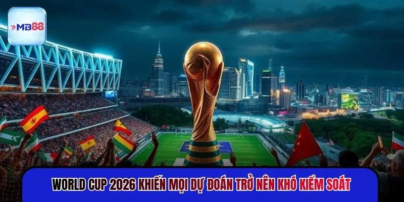World Cup 2026 khiến mọi dự đoán trở nên khó kiểm soát
